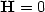 $\mathbf{H}=0$