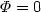 $\Phi=0$