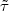 $\tilde{\tau}$