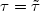 $\tau = \tilde{\tau}$