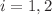 $$i=1,2$$