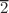 $$\overline{2}$$