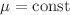 $$\mu =\textrm{const}$$
